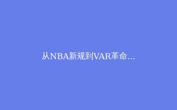 从NBA新规到VAR革命：科技如何重塑现代体育的公平与争议 - 2