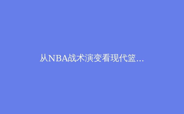 从NBA战术演变看现代篮球的攻防革命：数据分析揭示胜负新逻辑 - 2